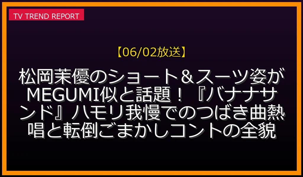 【06/02放送】松岡茉優のショート＆スーツ姿がMEGUMI似と話題！『バナナサンド』ハモリ我慢でのつばき曲熱唱と転倒ごまかしコントの全貌の放送内容と見どころ