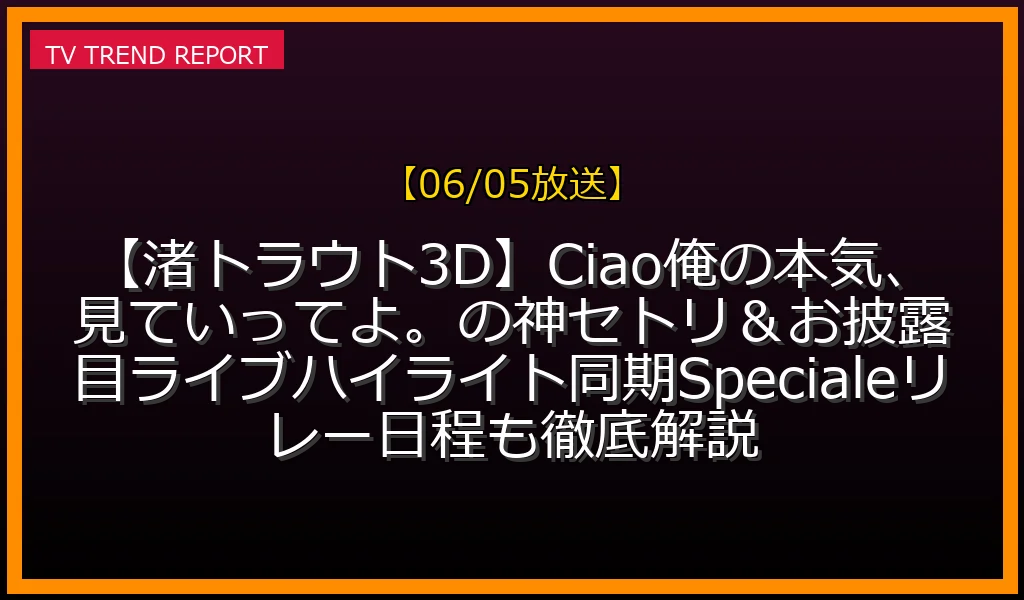【06/05放送】【渚トラウト3D】Ciao！俺の本気、見ていってよ。の神セトリ＆お披露目ライブハイライト！同期Specialeリレー日程も徹底解説の放送内容と見どころ