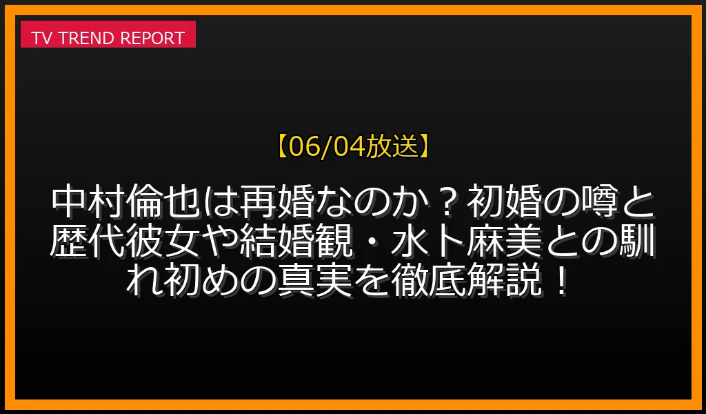 【06/04放送】中村倫也は再婚なのか？初婚の噂と歴代彼女や結婚観・水卜麻美との馴れ初めの真実を徹底解説！の放送内容と見どころ