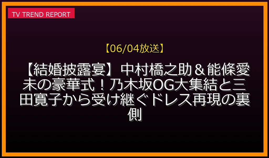 【06/04放送】【結婚披露宴】中村橋之助＆能條愛未の豪華式！乃木坂OG大集結と三田寛子から受け継ぐドレス再現の裏側の放送内容と見どころ
