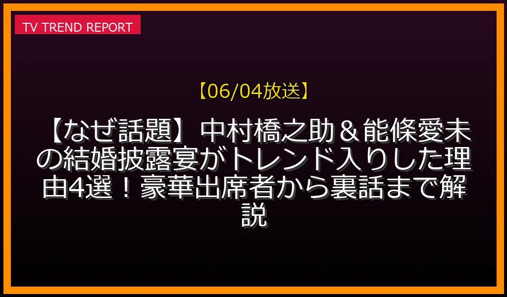 【06/04放送】【なぜ話題】中村橋之助＆能條愛未の結婚披露宴がトレンド入りした理由4選！豪華出席者から裏話まで解説の放送内容と見どころ