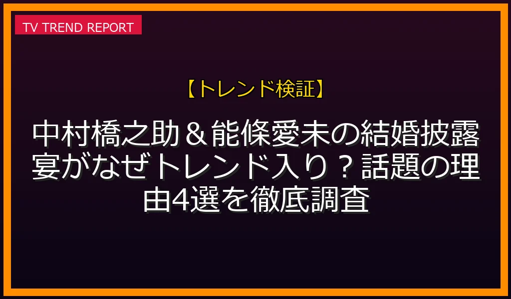 【中村橋之助＆能條愛未の結婚がなぜトレンド入り？】バズった理由4選や豪華ゲストの全貌を徹底検証
