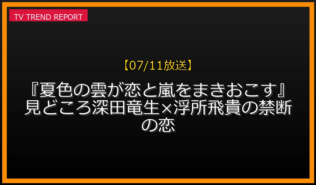 【07/11放送】【07/11放送】『夏色の雲が恋と嵐をまきおこす』見どころ！深田竜生×浮所飛貴の禁断の恋の放送内容と見どころ