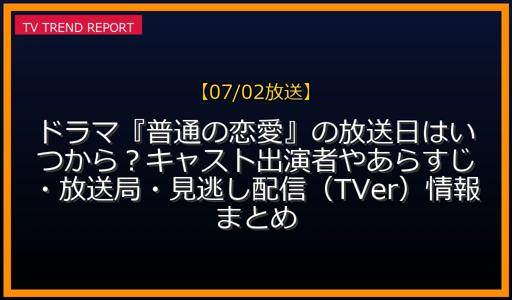 【07/02放送】ドラマ『普通の恋愛』の放送日はいつから？キャスト出演者やあらすじ・放送局・見逃し配信（TVer）情報まとめの放送内容と見どころ