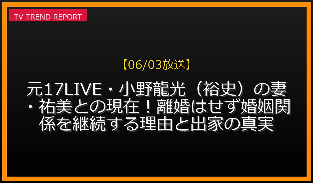 【06/03放送】元17LIVE・小野龍光（裕史）の妻・祐美との現在！離婚はせず婚姻関係を継続する理由と出家の真実の放送内容と見どころ