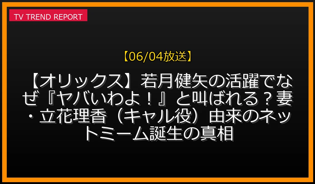 【06/04放送】【オリックス】若月健矢の活躍でなぜ『ヤバいわよ！』と叫ばれる？妻・立花理香（キャル役）由来のネットミーム誕生の真相の放送内容と見どころ