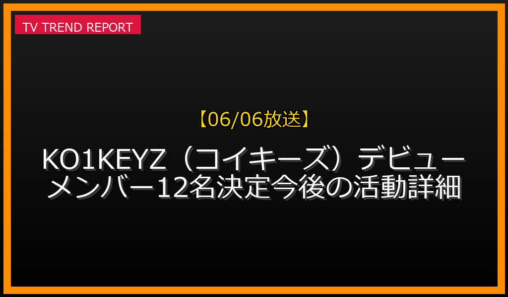 【06/06放送】【06/06放送】KO1KEYZ（コイキーズ）デビューメンバー12名決定！今後の活動詳細の放送内容と見どころ