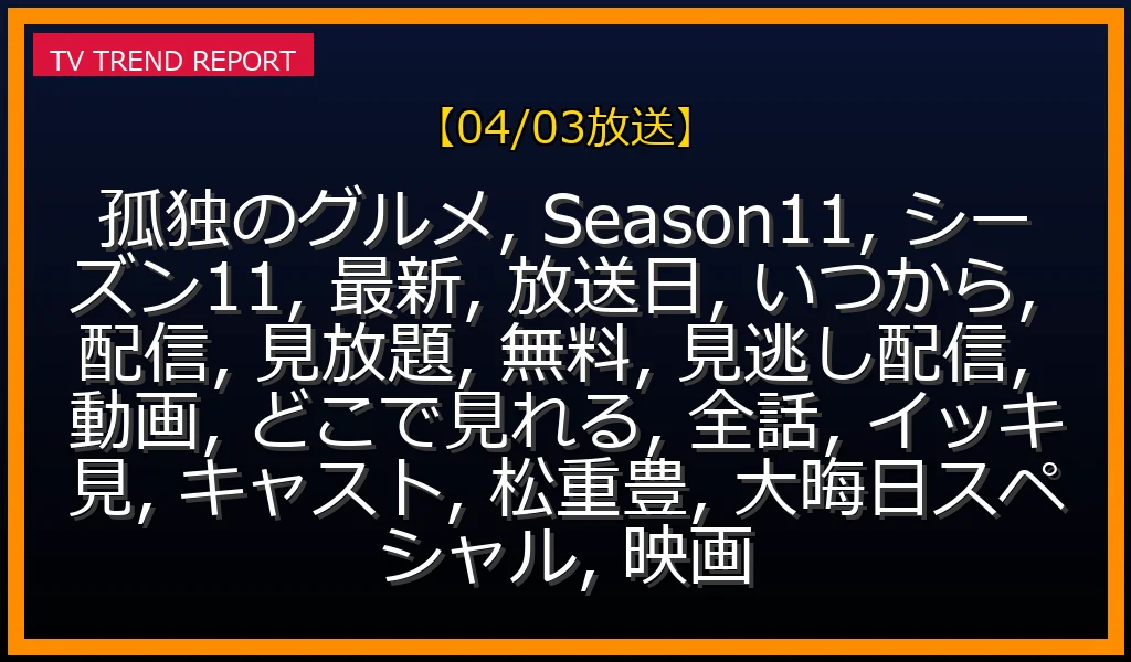 【04/03放送】孤独のグルメ Season11 最新情報！全話無料視聴・見逃し配信はどこ？イッキ見できる動画サービス徹底解説の最新情報・見どころ解説