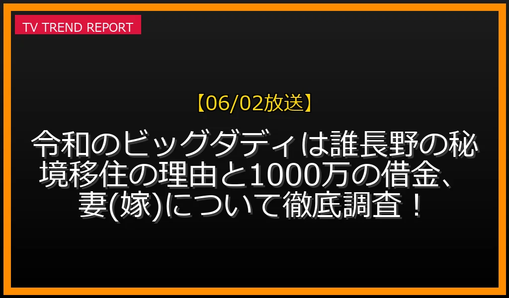 【06/02放送】令和のビッグダディは誰？長野の秘境移住の理由と1000万の借金、妻(嫁)について徹底調査！の見どころと放送内容まとめの最新情報・見どころ解説