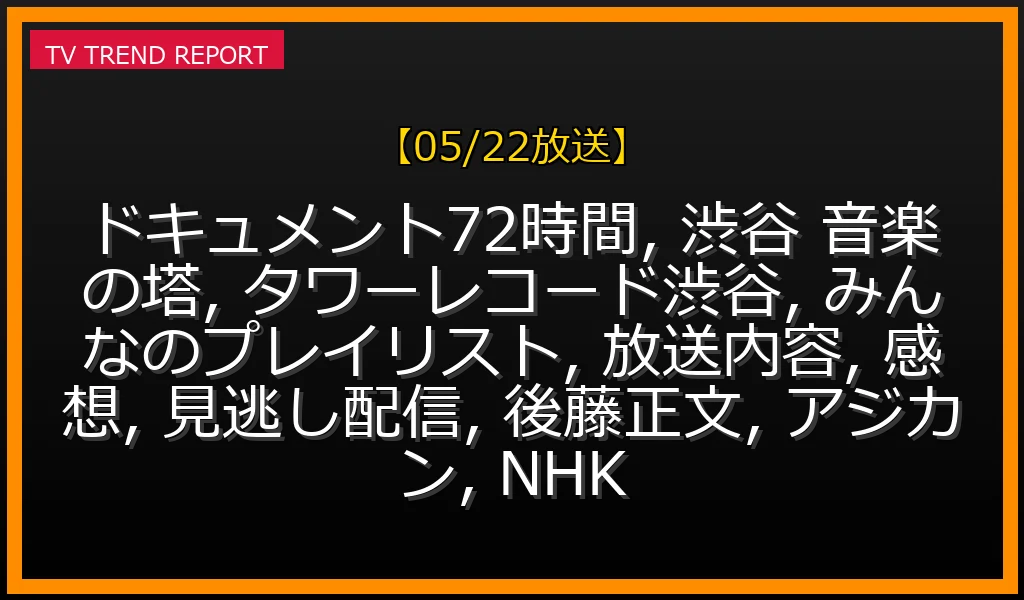 【05/22放送】ドキュメント72時間「渋谷“音楽の塔”」徹底解説！タワレコ渋谷で自分だけの音楽を探す人々の最新情報・見どころ解説