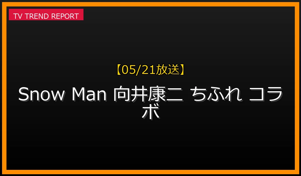 【05/21放送】なぜ「Snow Man 向井康二」が話題？理由と詳細まとめの最新情報・見どころ解説