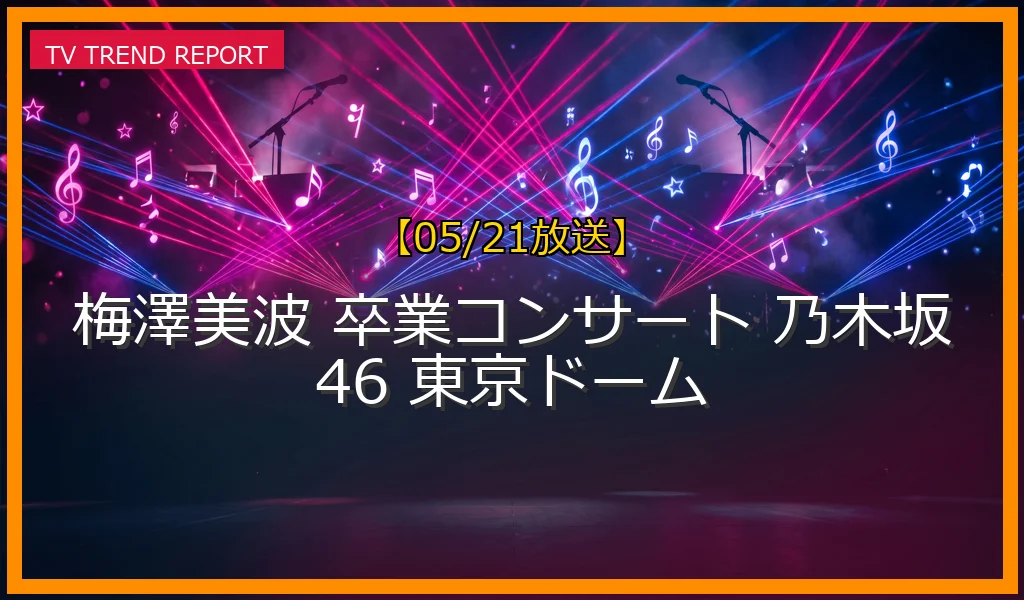 【05/21放送】梅澤美波の東京ドーム卒業コンサートの全貌！3代目キャプテンの涙のラストステージとドレス姿・セットリストまとめの最新情報・見どころ解説