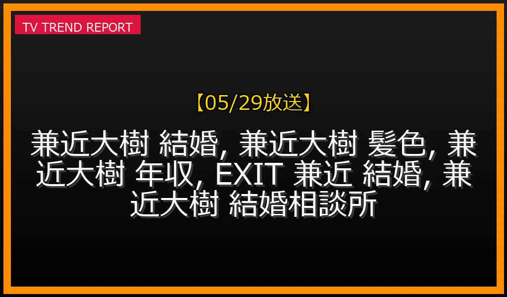 【05/29放送】EXIT兼近大樹の結婚相手は女優？金髪卒業の真相と年収1億円超えの現在の最新情報・見どころ解説