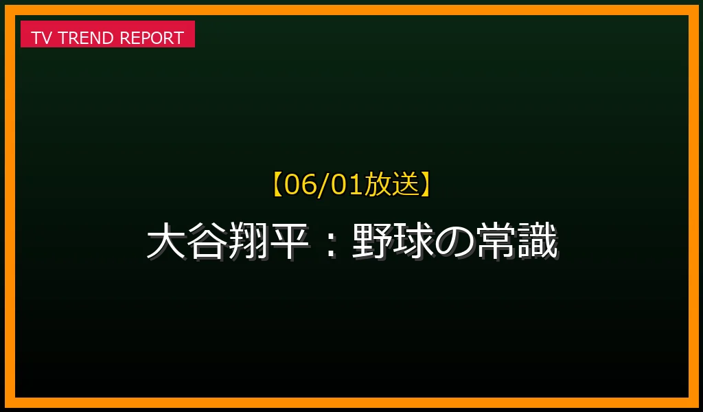 【06/01放送】大谷翔平：野球の常識を覆す二刀流の現在地と未来展望の最新情報・見どころ解説