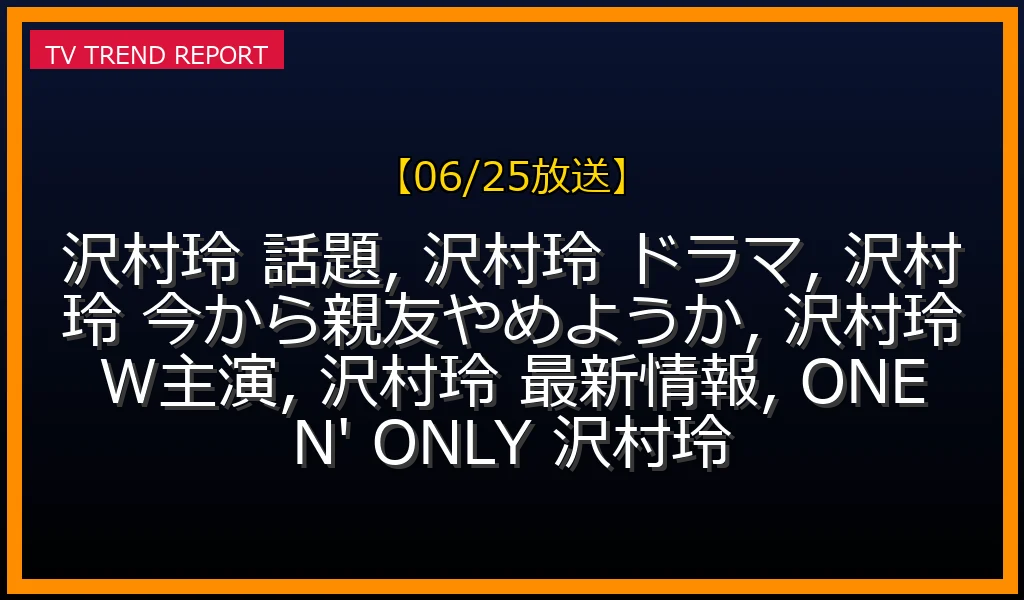 【06/25放送】沢村玲が『今から、親友やめようか。』W主演で話題沸騰！注目ドラマから経歴まで徹底解説の最新情報・見どころ解説