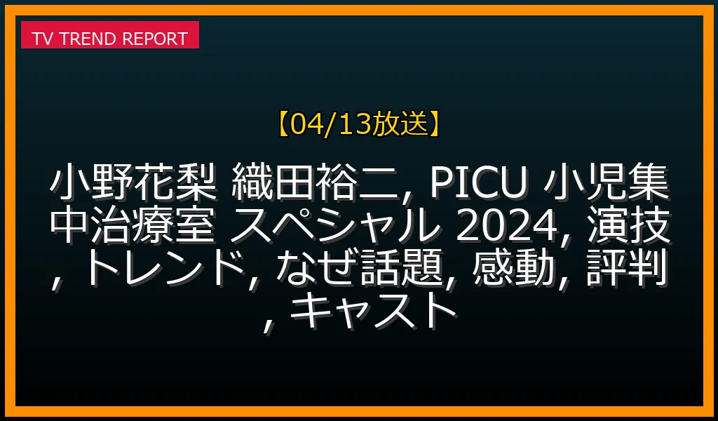 【04/13放送】小野花梨＆織田裕二の熱演が話題沸騰！SNSトレンド入りと感動の理由を徹底解説の最新情報・見どころ解説