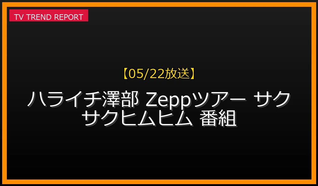 【05/22放送】2026年夏Zeppツアー先行予約開始！『サクサクヒムヒム』出演やテレビで愛され続ける人気の理由を解説の最新情報・見どころ解説