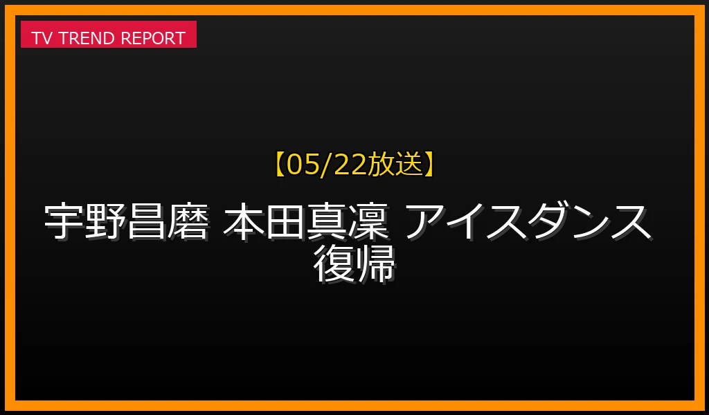【05/22放送】宇野昌磨と本田真凜がアイスダンス結成！2030年五輪挑戦を掲げた記者会見と世間の祝福の声まとめの最新情報・見どころ解説