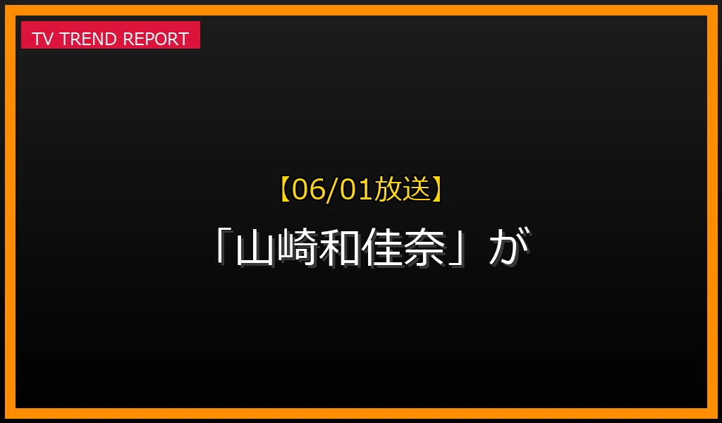 【06/01放送】なぜ「山崎和佳奈」が話題？理由と詳細まとめの見どころと放送内容まとめの最新情報・見どころ解説