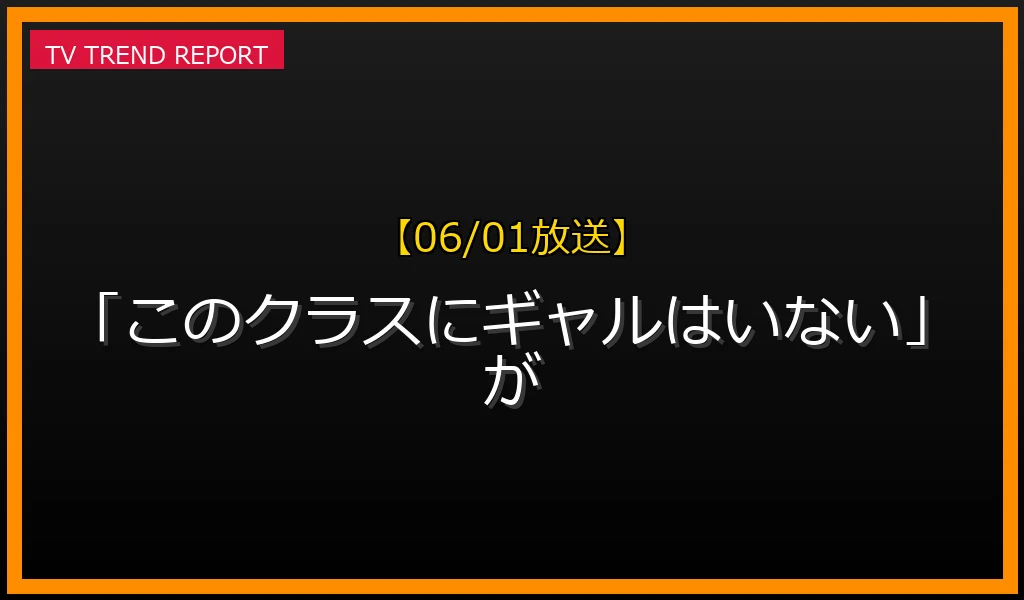 【06/01放送】【06/01放送】なぜ「このクラスにギャルはいない」が話題？理由と詳細まとめの見どころと放送内容まとめの最新情報・見どころ解説