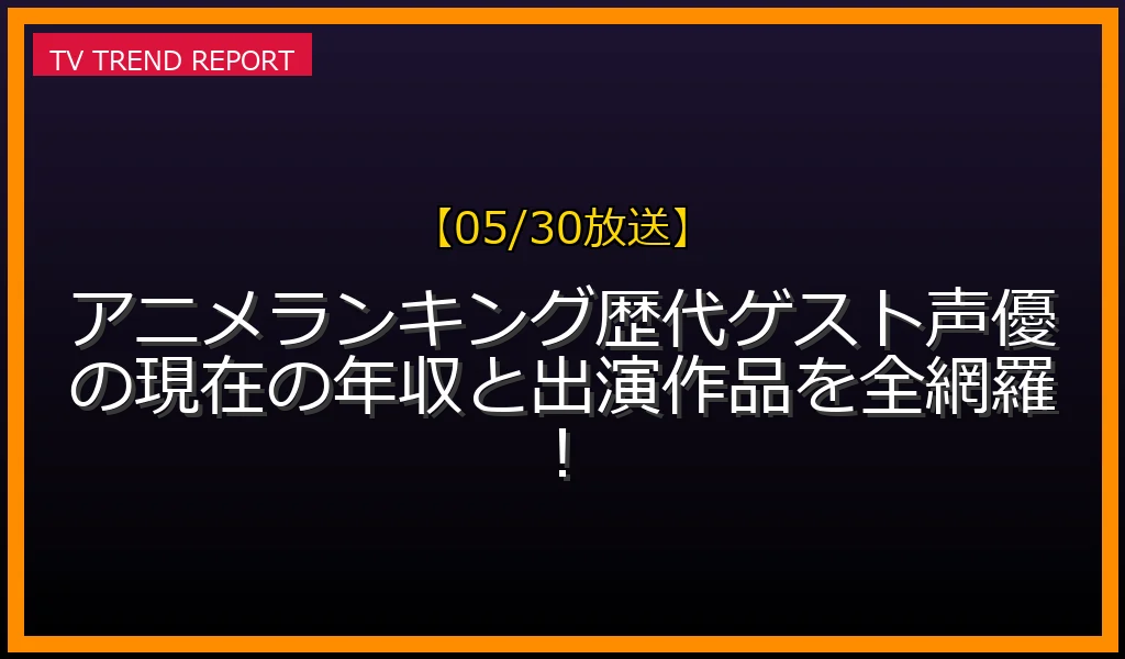 【05/30放送】【05/30放送】アニメランキング歴代ゲスト声優の現在の年収と出演作品を全網羅！の見どころと放送内容まとめの最新情報・見どころ解説