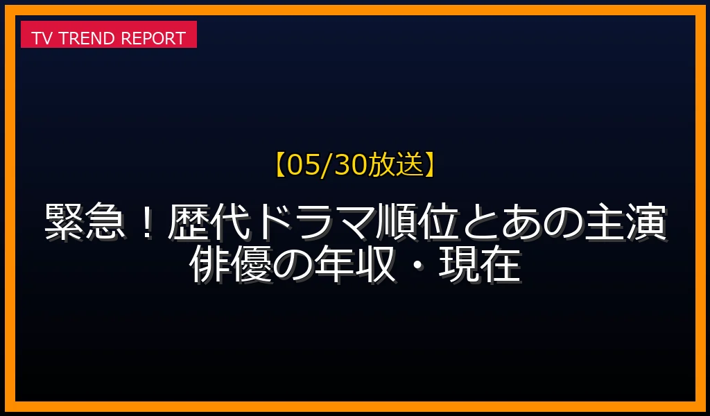 【05/30放送】【05/30放送】緊急速報！歴代ドラマ順位とあの主演俳優の年収・現在の見どころと放送内容まとめの最新情報・見どころ解説