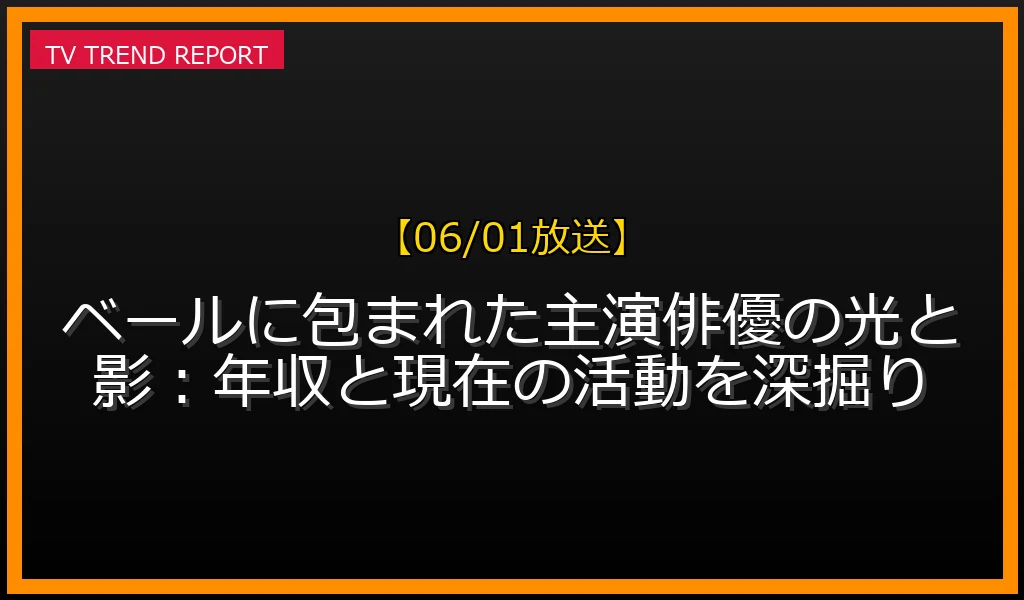 【06/01放送】【06/01放送】ベールに包まれた主演俳優の光と影：年収と現在の活動を深掘りの見どころと放送内容まとめの最新情報・見どころ解説