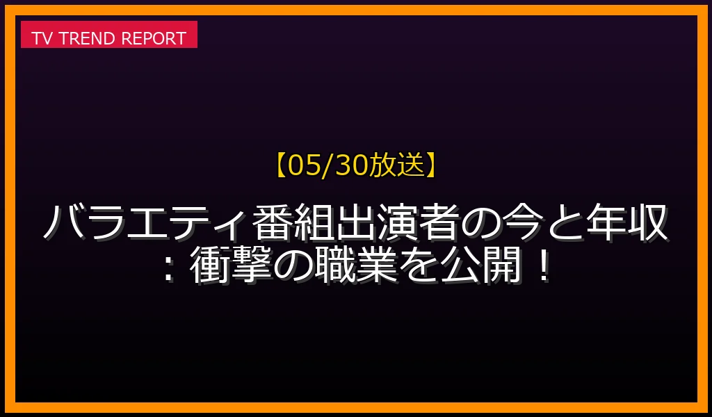【05/30放送】【05/30放送】バラエティ番組出演者の今と年収：衝撃の職業を速報公開！の見どころと放送内容まとめの最新情報・見どころ解説
