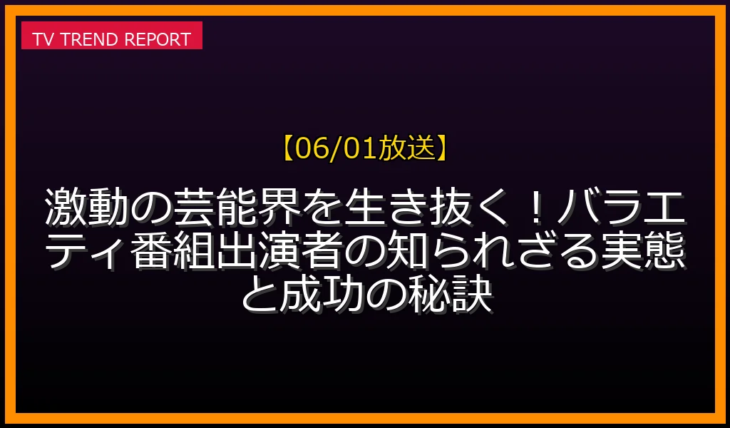 【06/01放送】【06/01放送】激動の芸能界を生き抜く！バラエティ番組出演者の知られざる実態と成功の秘訣の見どころと放送内容まとめの最新情報・見どころ解説