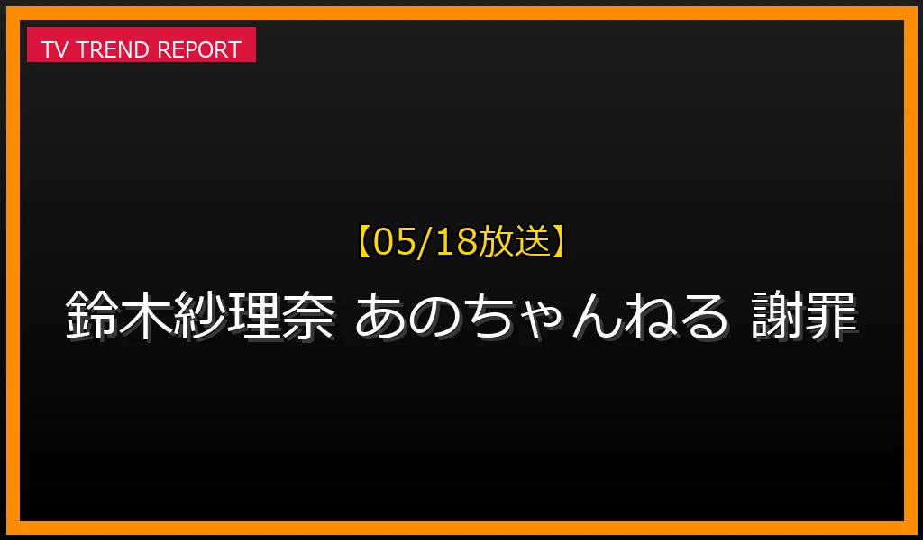 【05/18放送】【最新】鈴木紗理奈とテレビ朝日『あのちゃんねる』いじめ発言騒動！謝罪から番組終了までの経緯と世間の反応まとめの最新情報・見どころ解説