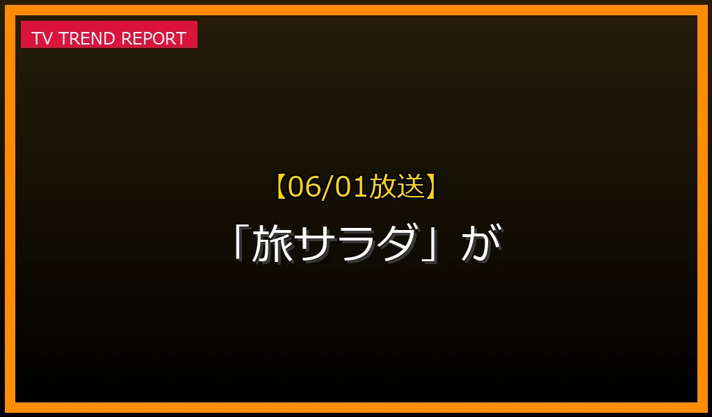 【06/01放送】【06/01放送】なぜ「旅サラダ」が話題？理由と詳細まとめの見どころと放送内容まとめの最新情報・見どころ解説