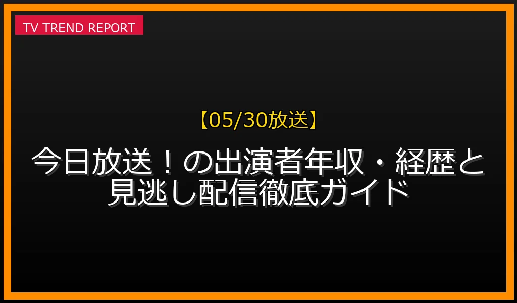 【05/30放送】【05/30放送】今日放送！話題の出演者年収・経歴速報と見逃し配信徹底ガイドの見どころと放送内容まとめの最新情報・見どころ解説