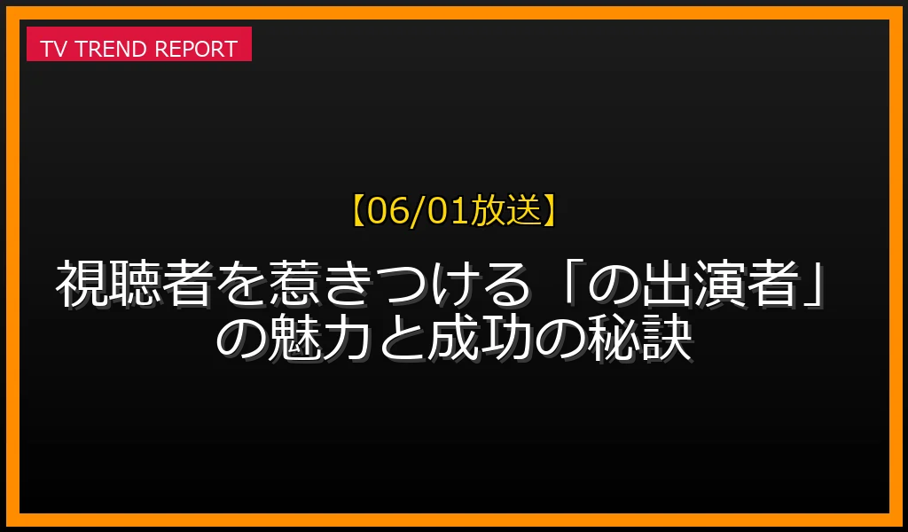 【06/01放送】【06/01放送】視聴者を惹きつける「話題の出演者」の魅力と成功の秘訣の見どころと放送内容まとめの最新情報・見どころ解説
