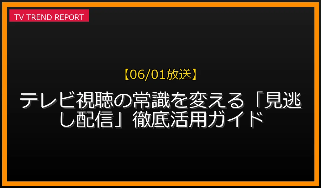 【06/01放送】【06/01放送】テレビ視聴の常識を変える「見逃し配信」徹底活用ガイドの見どころと放送内容まとめの最新情報・見どころ解説