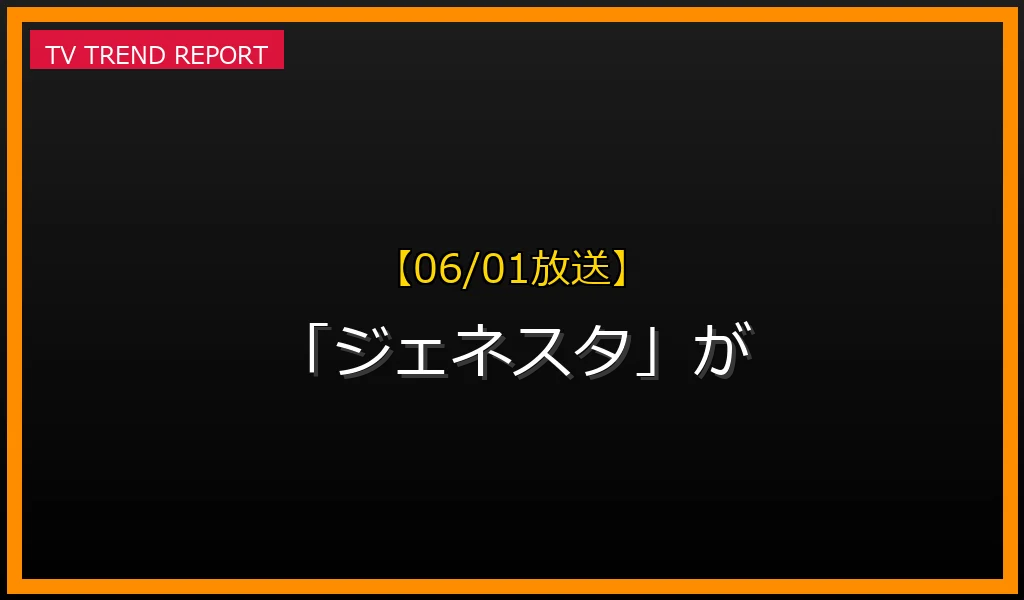 【06/01放送】【06/01放送】なぜ「ジェネスタ」が話題？理由と詳細まとめの見どころと放送内容まとめの最新情報・見どころ解説
