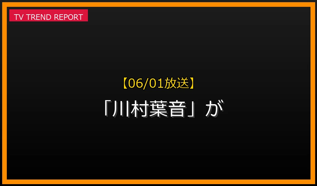 【06/01放送】【06/01放送】なぜ「川村葉音」が話題？理由と詳細まとめの見どころと放送内容まとめの最新情報・見どころ解説