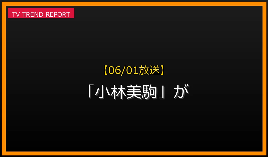 【06/01放送】【06/01放送】なぜ「小林美駒」が話題？理由と詳細まとめの見どころと放送内容まとめの最新情報・見どころ解説