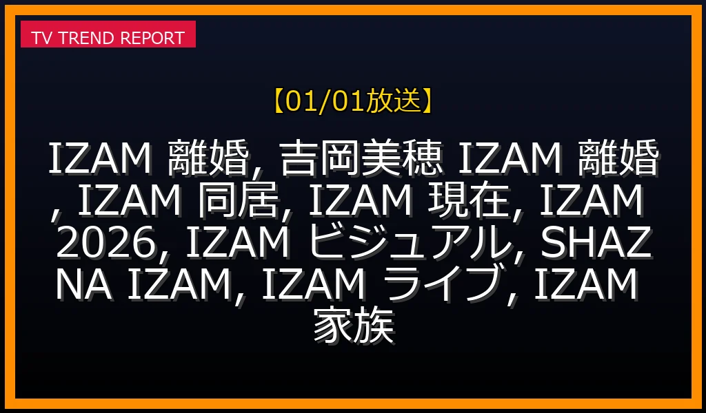 【01/01放送】IZAMと吉岡美穂が離婚後も同居する理由とは？2026年最新の活動、激変ビジュアルまで徹底解説の最新情報・見どころ解説