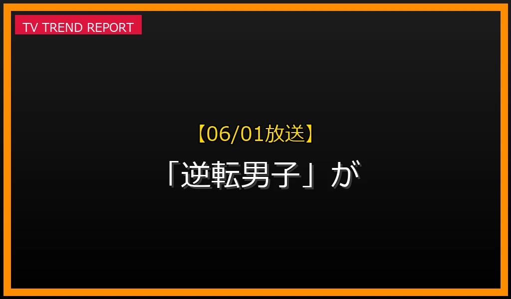 【06/01放送】【06/01放送】なぜ「逆転男子」が話題？理由と詳細まとめの見どころと放送内容まとめの最新情報・見どころ解説