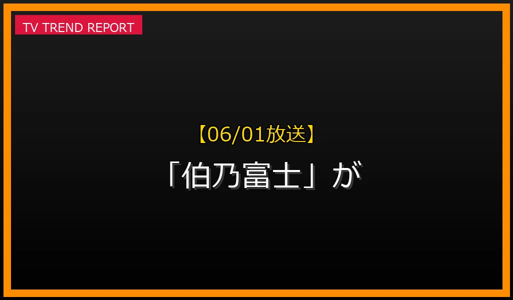 【06/01放送】【06/01放送】なぜ「伯乃富士」が話題？理由と詳細まとめの見どころと放送内容まとめの最新情報・見どころ解説