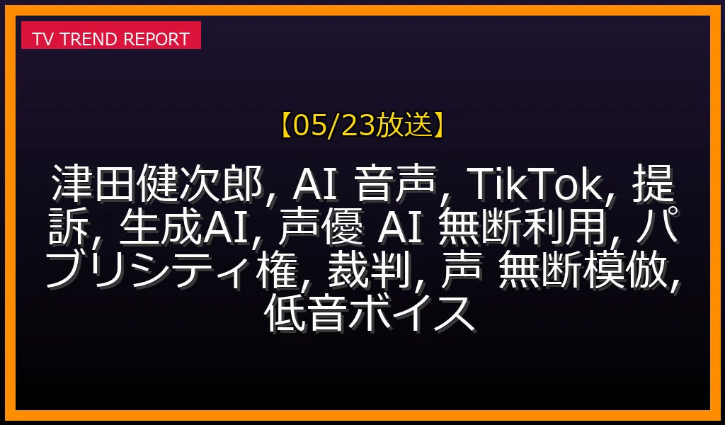【05/23放送】津田健次郎、TikTokを提訴！生成AIによる声の無断模倣で動画削除請求の最新情報・見どころ解説