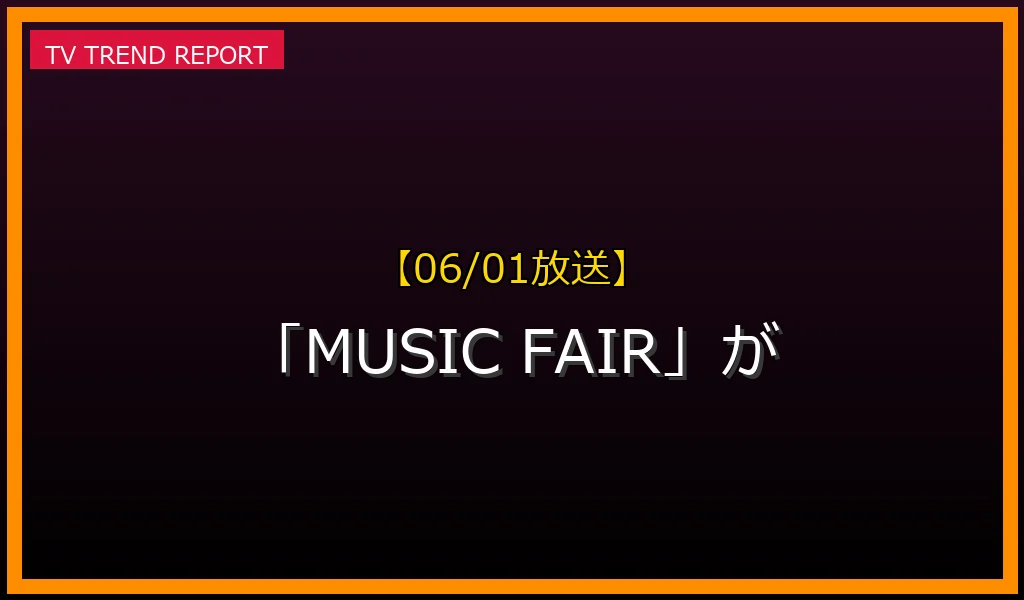 【06/01放送】【06/01放送】なぜ「MUSIC FAIR」が話題？理由と詳細まとめの見どころと放送内容まとめの最新情報・見どころ解説
