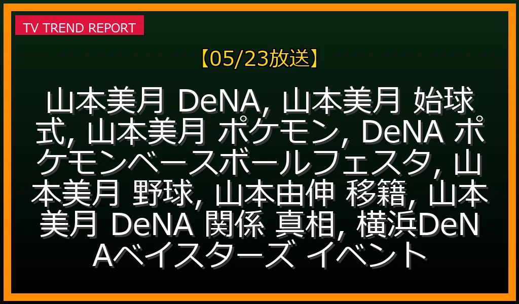 【05/23放送】「山本美月 DeNA」なぜ話題？過去の誤解と2026年5月23日始球式での繋がりを徹底解説の最新情報・見どころ解説