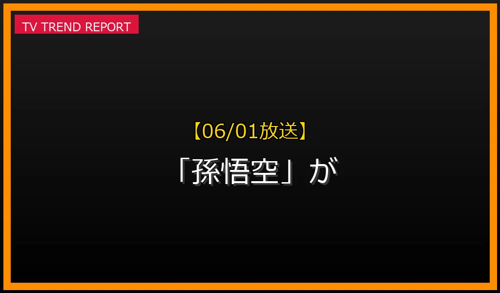 【06/01放送】【06/01放送】なぜ「孫悟空」が話題？理由と詳細まとめの見どころと放送内容まとめの最新情報・見どころ解説