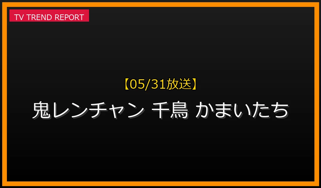【05/31放送】【05/31放送】『千鳥の鬼レンチャン』に千鳥＆かまいたち出演！山内・ノブの関係性や年収を深掘りの最新情報・見どころ解説