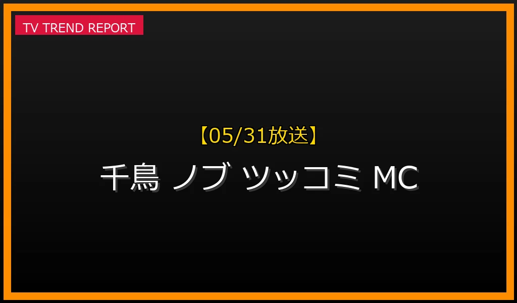 【05/31放送】【05/31更新】千鳥ノブのツッコミ術と国民的MCへの道：愛される理由と最新の活躍を徹底解説の最新情報・見どころ解説