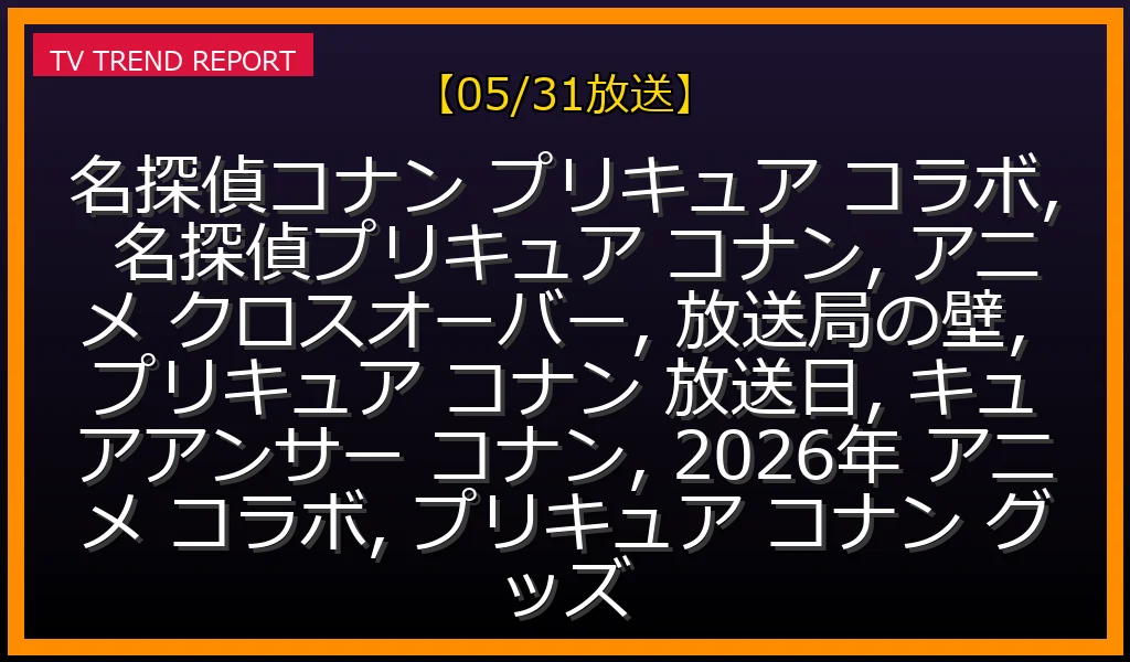 【05/31放送】『名探偵コナン』×『名探偵プリキュア！』奇跡のコラボ実現！放送局の壁を越えた理由と詳細の最新情報・見どころ解説