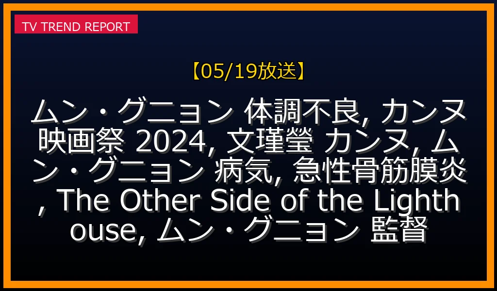 【05/19放送】ムン・グニョン、カンヌ映画祭2024での体調不良の真相は？難病克服と監督デビュー作「The Other Side of the Lighthouse」に迫るの最新情報・見どころ解説