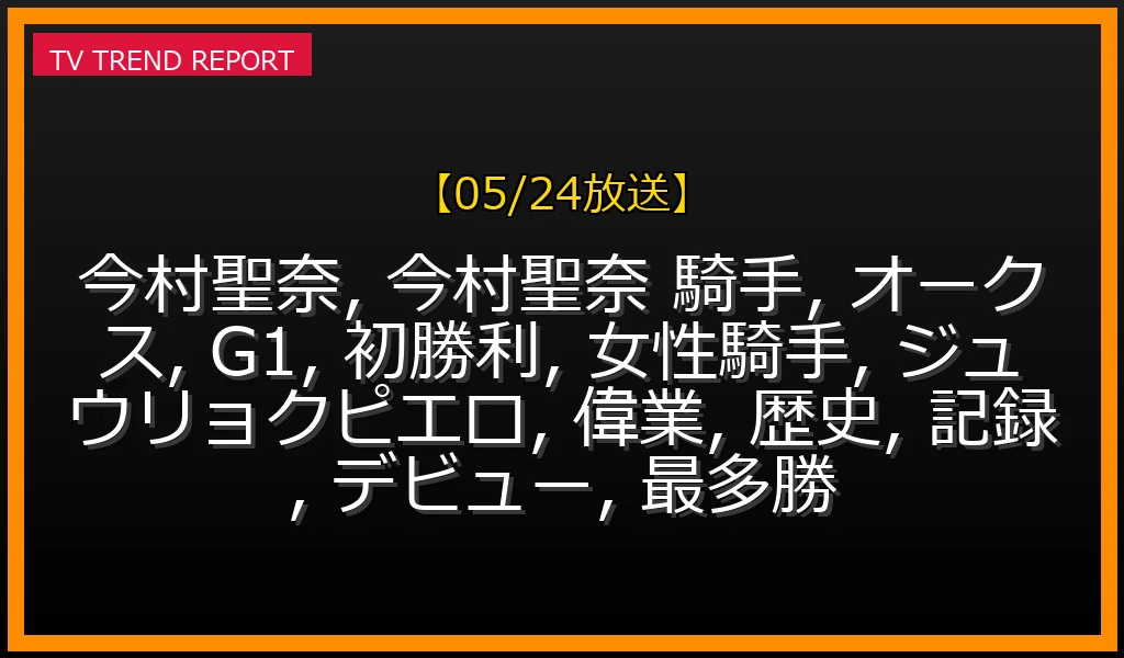 【05/24放送】今村聖奈騎手がJRA女性騎手初のG1オークス制覇！記録更新と輝かしい軌跡の最新情報・見どころ解説