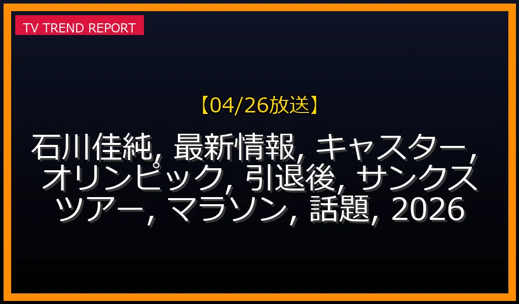 【04/26放送】石川佳純2026年の最新動向：ミラノ・コルティナ五輪キャスター、引退後の活動、ハーフマラソン挑戦の全貌の最新情報・見どころ解説